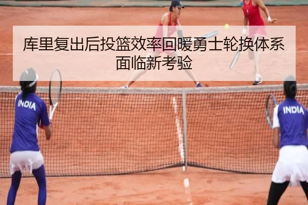 库里复出后投篮效率回暖勇士轮换体系面临新考验