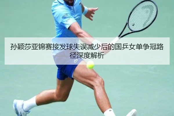 孙颖莎亚锦赛接发球失误减少后的国乒女单争冠路径深度解析