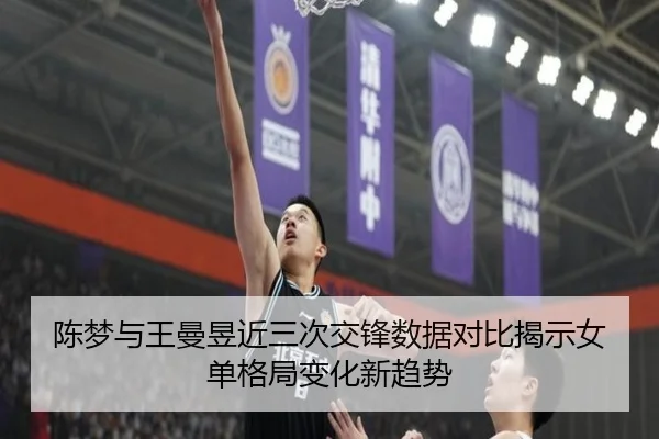 陈梦与王曼昱近三次交锋数据对比揭示女单格局变化新趋势